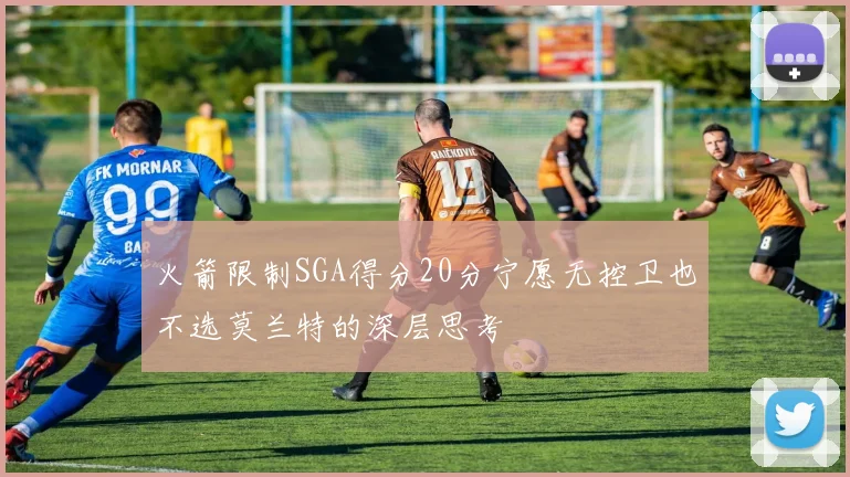 火箭限制SGA得分20分宁愿无控卫也不选莫兰特的深层思考
