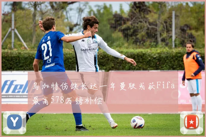 乌加特伤缺长达一年曼联或获Fifa最高578万镑补偿