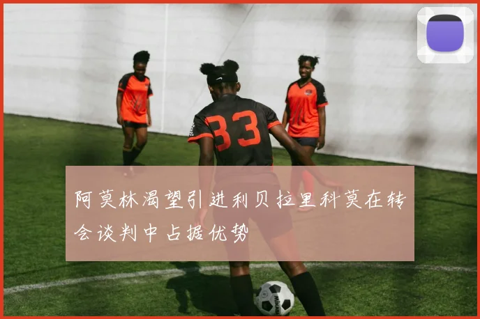 阿莫林渴望引进利贝拉里科莫在转会谈判中占据优势