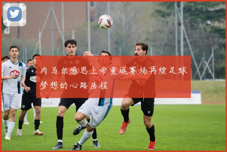 内马尔感恩上帝重返赛场再续足球梦想的心路历程