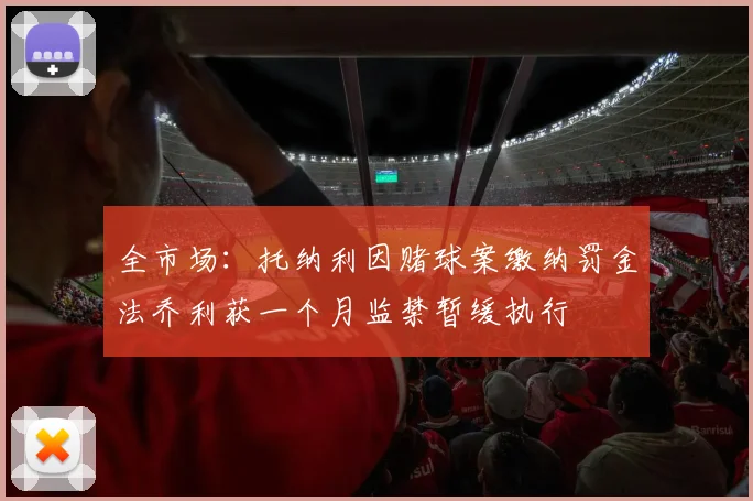 全市场：托纳利因赌球案缴纳罚金法乔利获一个月监禁暂缓执行