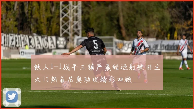 铁人1-1战平三镇严鼎皓远射破旧主大门热菲尼奥助攻精彩回顾