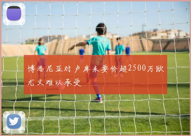 博洛尼亚对卢库米要价超2500万欧尤文难以承受