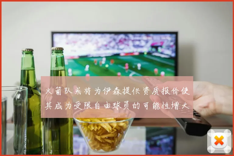 火箭队或将为伊森提供资质报价使其成为受限自由球员的可能性增大