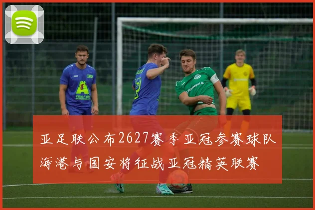 亚足联公布2627赛季亚冠参赛球队海港与国安将征战亚冠精英联赛