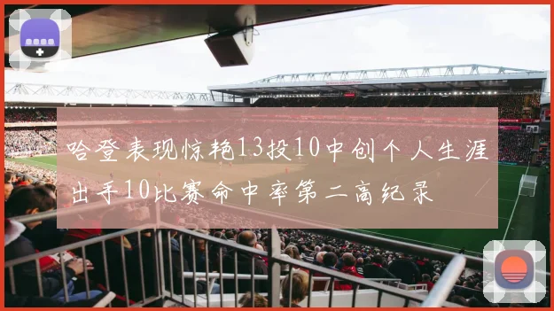 哈登表现惊艳13投10中创个人生涯出手10比赛命中率第二高纪录