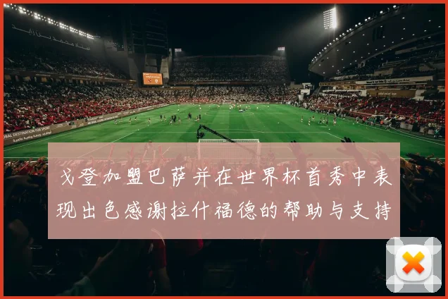 戈登加盟巴萨并在世界杯首秀中表现出色感谢拉什福德的帮助与支持
