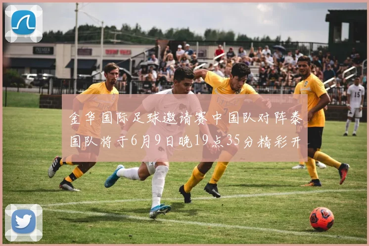 金华国际足球邀请赛中国队对阵泰国队将于6月9日晚19点35分精彩开赛