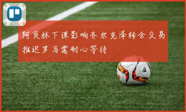 阿莫林下课影响齐尔克泽转会交易推迟罗马需耐心等待