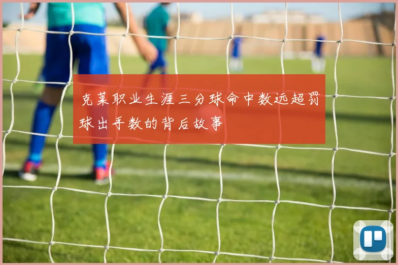 克莱职业生涯三分球命中数远超罚球出手数的背后故事