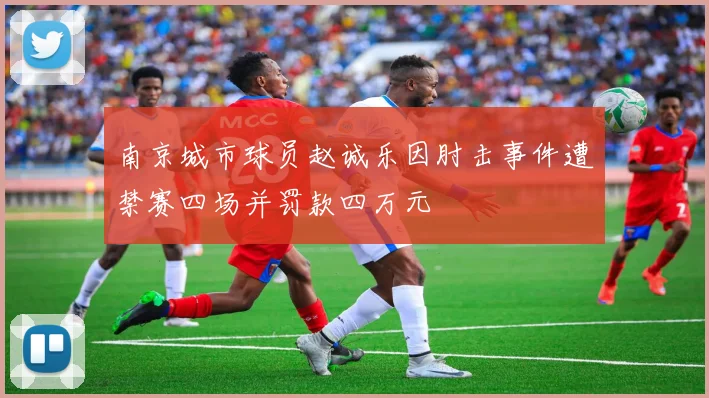 南京城市球员赵诚乐因肘击事件遭禁赛四场并罚款四万元