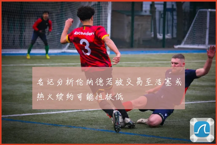 名记分析伦纳德若被交易至活塞或热火续约可能性极低