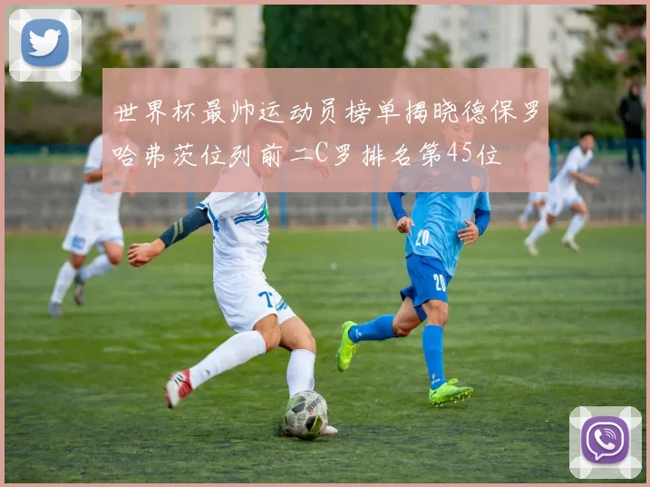 世界杯最帅运动员榜单揭晓德保罗哈弗茨位列前二C罗排名第45位