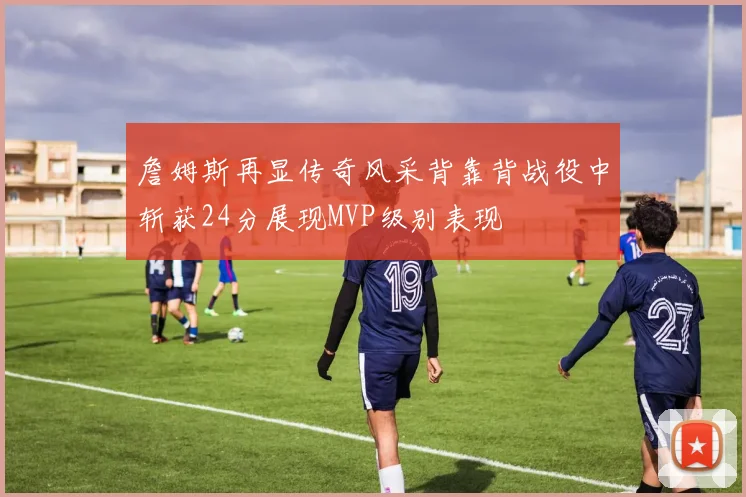 詹姆斯再显传奇风采背靠背战役中斩获24分展现MVP级别表现