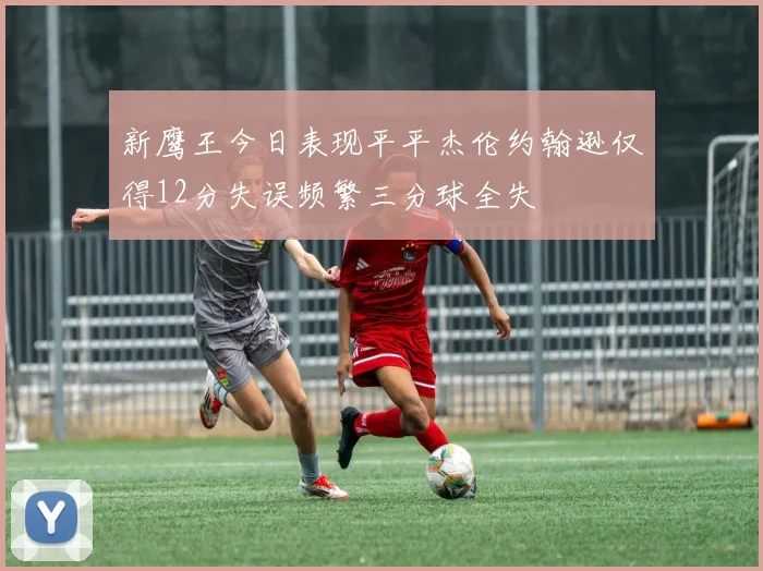 新鹰王今日表现平平杰伦约翰逊仅得12分失误频繁三分球全失
