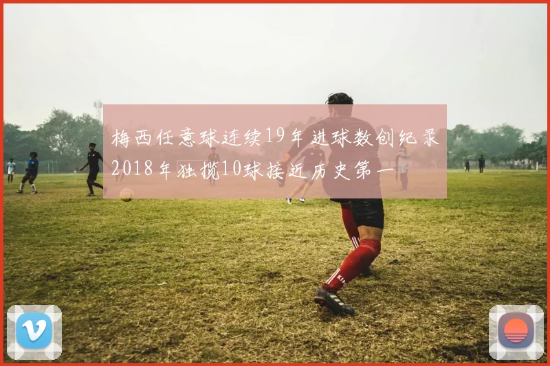 梅西任意球连续19年进球数创纪录2018年独揽10球接近历史第一