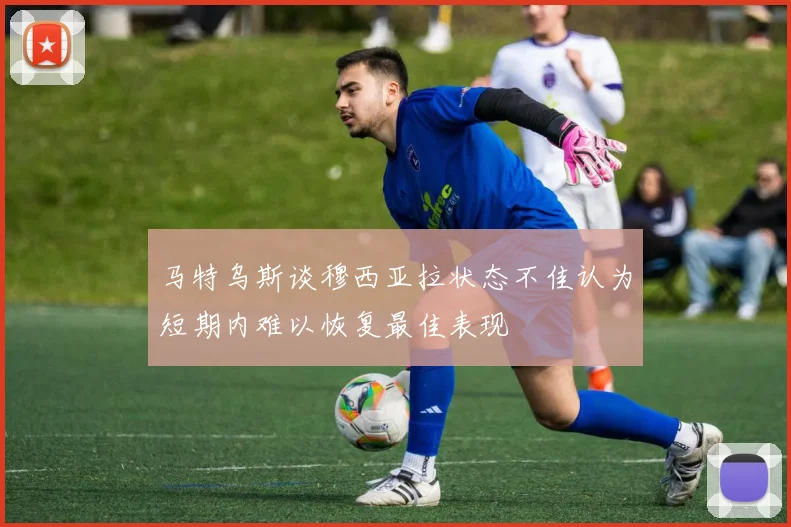 马特乌斯谈穆西亚拉状态不佳认为短期内难以恢复最佳表现
