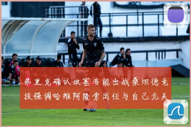弗里克确认坎塞洛能出战桑坦德竞技强调哈维阿隆索离任与自己无关