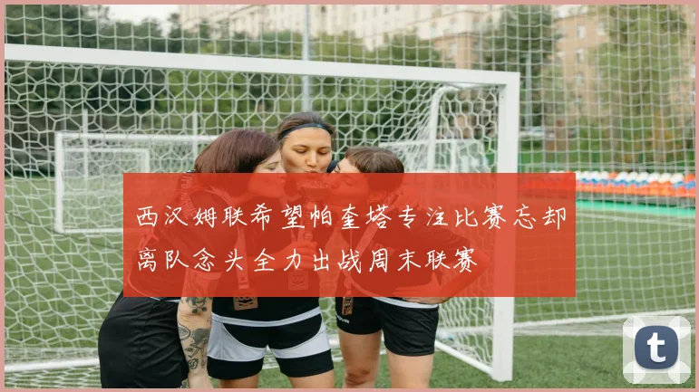 西汉姆联希望帕奎塔专注比赛忘却离队念头全力出战周末联赛