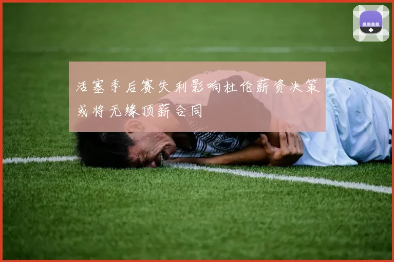 活塞季后赛失利影响杜伦薪资决策或将无缘顶薪合同