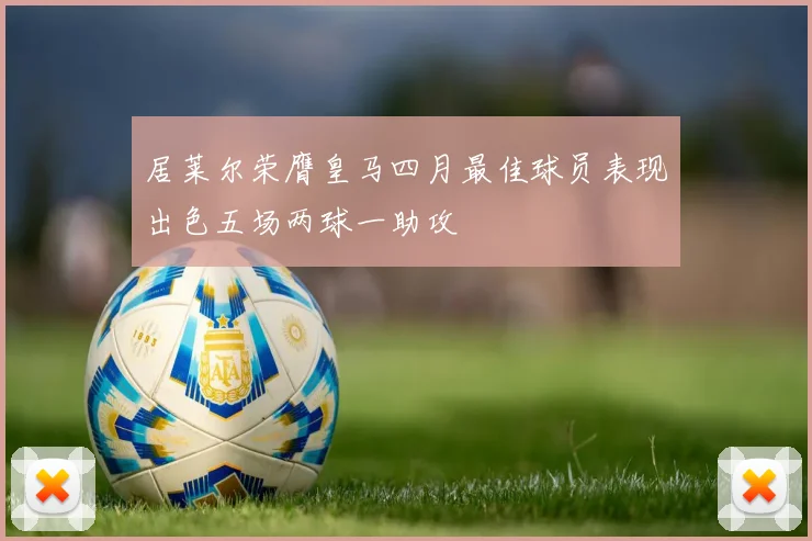居莱尔荣膺皇马四月最佳球员表现出色五场两球一助攻