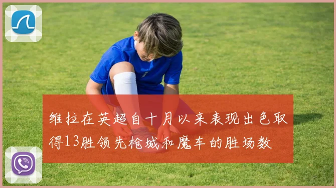 维拉在英超自十月以来表现出色取得13胜领先枪城和魔车的胜场数