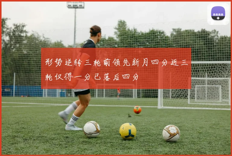 形势逆转三轮前领先新月四分近三轮仅得一分已落后四分