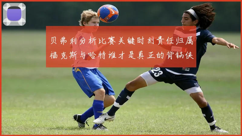 贝弗利分析比赛关键时刻责任归属福克斯与哈特谁才是真正的背锅侠
