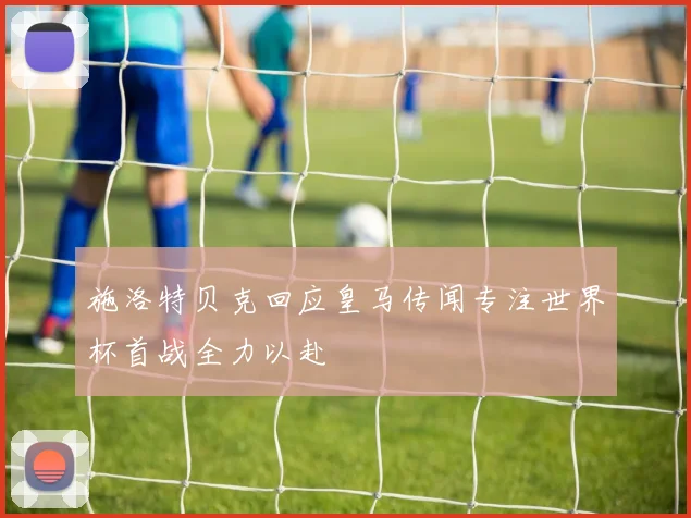 施洛特贝克回应皇马传闻专注世界杯首战全力以赴